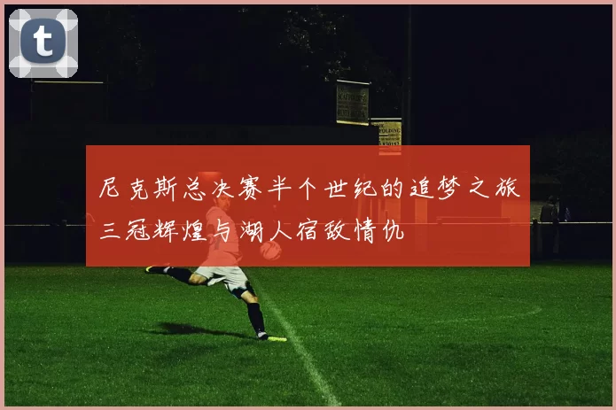 尼克斯总决赛半个世纪的追梦之旅三冠辉煌与湖人宿敌情仇