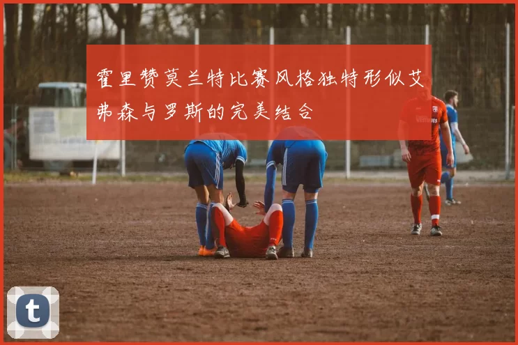 霍里赞莫兰特比赛风格独特形似艾弗森与罗斯的完美结合