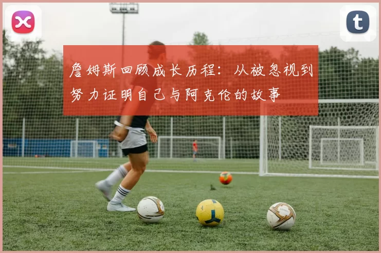詹姆斯回顾成长历程：从被忽视到努力证明自己与阿克伦的故事