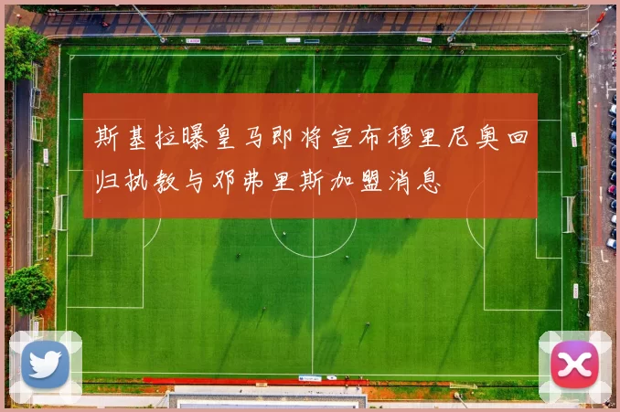 斯基拉曝皇马即将宣布穆里尼奥回归执教与邓弗里斯加盟消息