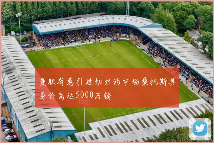 曼联有意引进切尔西中场桑托斯其身价高达5000万镑