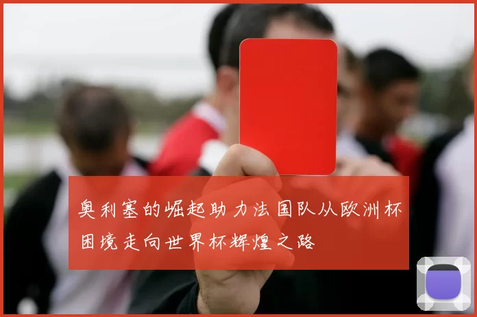 奥利塞的崛起助力法国队从欧洲杯困境走向世界杯辉煌之路