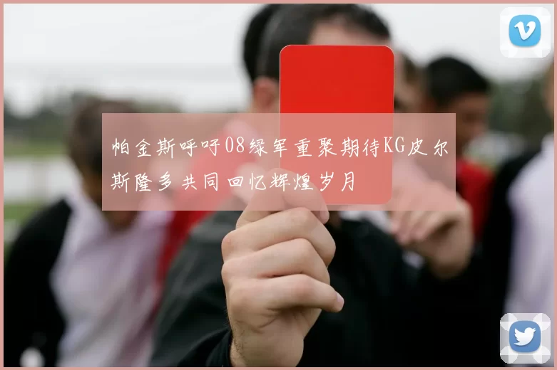 帕金斯呼吁08绿军重聚期待KG皮尔斯隆多共同回忆辉煌岁月